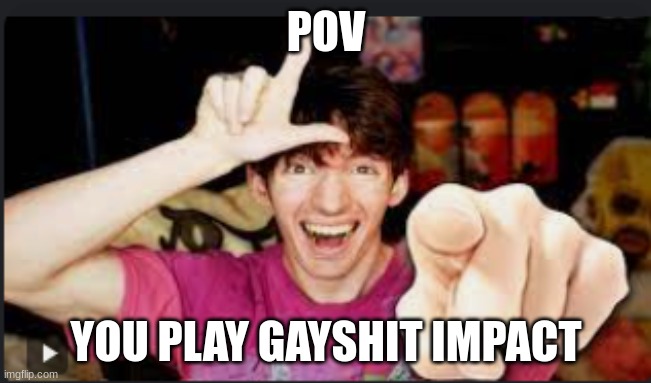 L | POV; YOU PLAY GAYSHIT IMPACT | image tagged in l | made w/ Imgflip meme maker