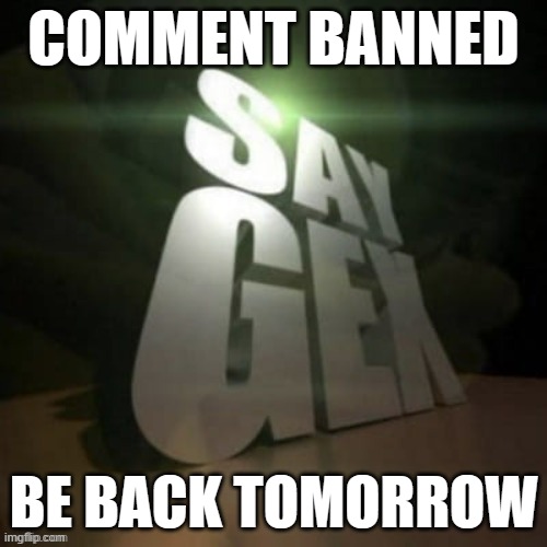 say gex | COMMENT BANNED; BE BACK TOMORROW | image tagged in say gex | made w/ Imgflip meme maker