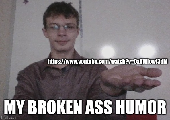 https://www.youtube.com/watch?v=OxQWIowl3dM | https://www.youtube.com/watch?v=OxQWIowl3dM; MY BROKEN ASS HUMOR | image tagged in purple guy gives you something | made w/ Imgflip meme maker