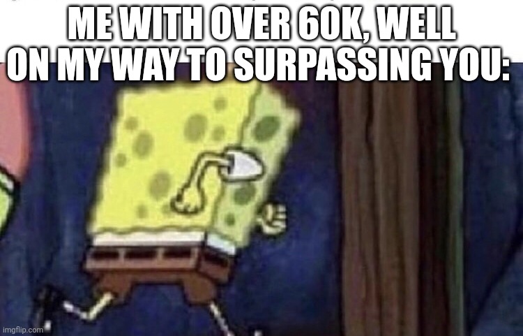 Spongebob running | ME WITH OVER 60K, WELL ON MY WAY TO SURPASSING YOU: | image tagged in spongebob running | made w/ Imgflip meme maker