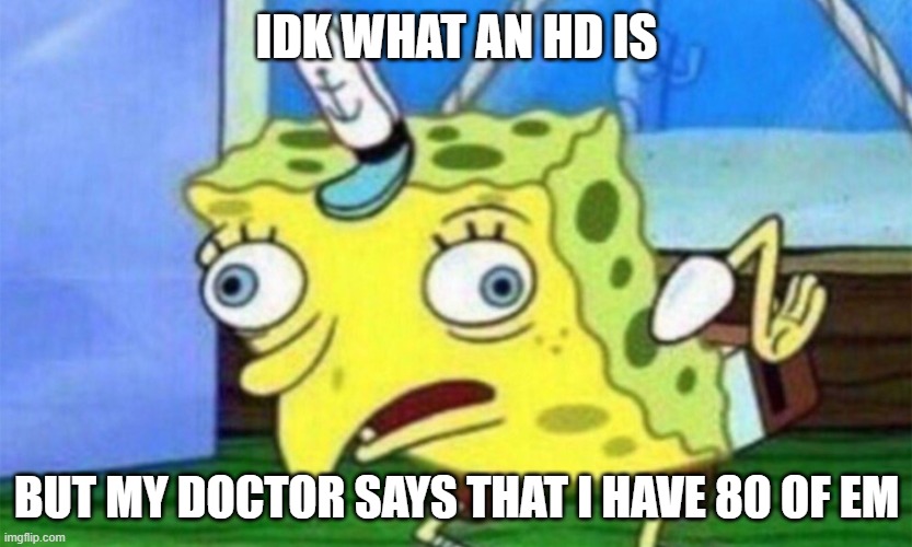 spongebob stupid | IDK WHAT AN HD IS; BUT MY DOCTOR SAYS THAT I HAVE 80 OF EM | image tagged in spongebob stupid | made w/ Imgflip meme maker