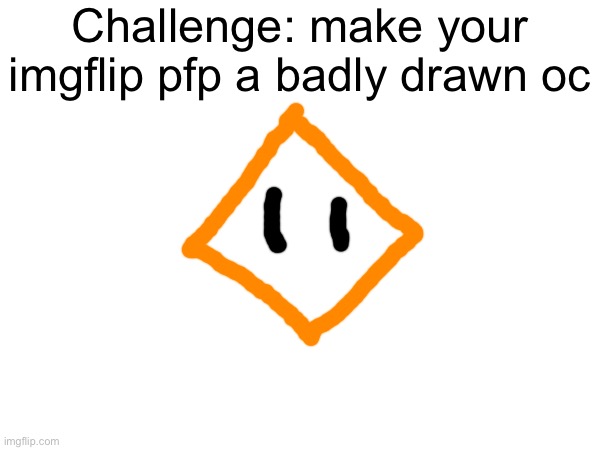 And you have to draw it with the imgflip draw tool :D | Challenge: make your imgflip pfp a badly drawn oc | made w/ Imgflip meme maker