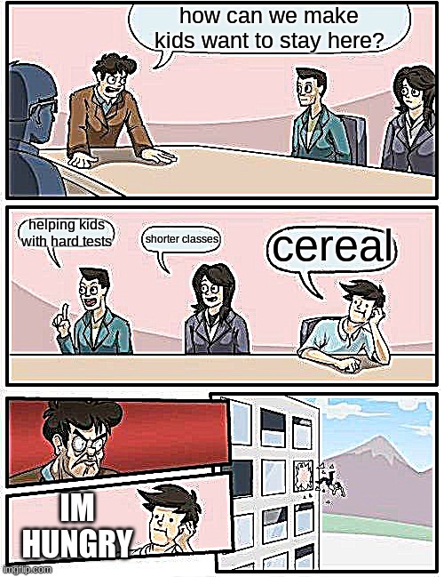 Boardroom Meeting Suggestion | how can we make kids want to stay here? helping kids with hard tests; cereal; shorter classes; IM HUNGRY | image tagged in memes,boardroom meeting suggestion | made w/ Imgflip meme maker