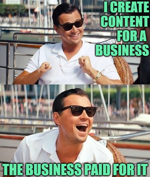 Leonardo Dicaprio Wolf Of Wall Street Meme | I CREATE
CONTENT FOR A 
BUSINESS THE BUSINESS PAID FOR IT | image tagged in memes,leonardo dicaprio wolf of wall street | made w/ Imgflip meme maker