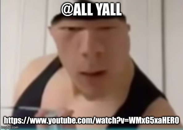https://www.youtube.com/watch?v=WMxG5xaHER0 | @ALL YALL; https://www.youtube.com/watch?v=WMxG5xaHER0 | image tagged in random dude | made w/ Imgflip meme maker