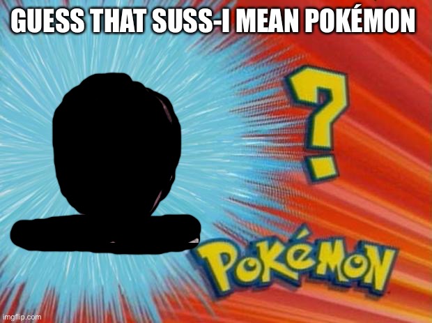 who is that pokemon | GUESS THAT SUSS-I MEAN POKÉMON | image tagged in who is that pokemon | made w/ Imgflip meme maker