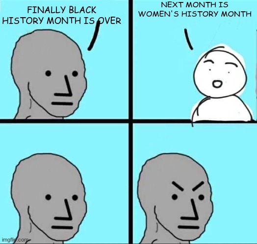 NPC Meme | NEXT MONTH IS WOMEN'S HISTORY MONTH; FINALLY BLACK HISTORY MONTH IS OVER | image tagged in npc meme | made w/ Imgflip meme maker