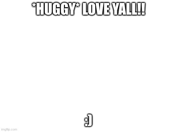 And I mean it | *HUGGY* LOVE YALL!! :) | image tagged in fun,got you bros,and gals | made w/ Imgflip meme maker