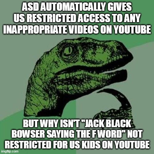 restricted access confusion | ASD AUTOMATICALLY GIVES US RESTRICTED ACCESS TO ANY INAPPROPRIATE VIDEOS ON YOUTUBE; BUT WHY ISN'T "JACK BLACK BOWSER SAYING THE F WORD" NOT RESTRICTED FOR US KIDS ON YOUTUBE | image tagged in raptor,jurassic park raptor,philosiraptor meme | made w/ Imgflip meme maker