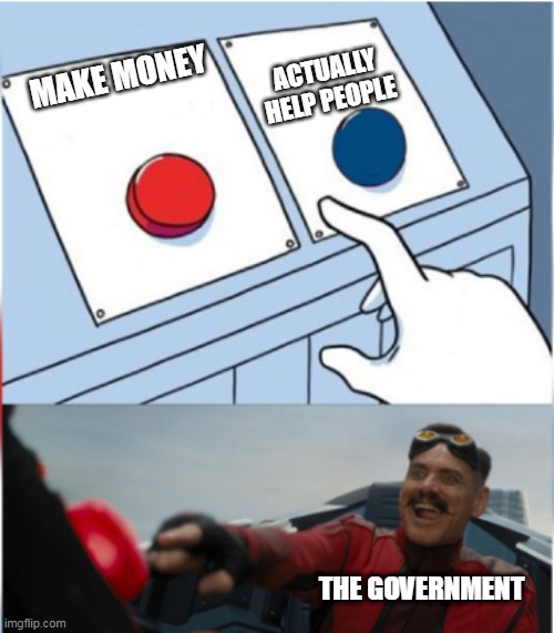 It's sad, I know.... | ACTUALLY HELP PEOPLE; MAKE MONEY; THE GOVERNMENT | image tagged in robotnik pressing red button,government,money,corruption,greed,politics | made w/ Imgflip meme maker