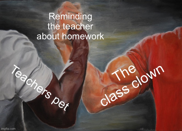 Got lazy | Reminding the teacher about homework; The class clown; Teachers pet | image tagged in memes,epic handshake | made w/ Imgflip meme maker