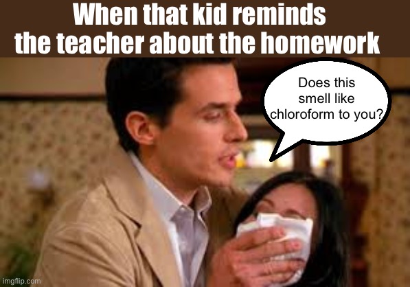 Fr | When that kid reminds the teacher about the homework; Does this smell like chloroform to you? | image tagged in silent chloroform,middle school,dark humor | made w/ Imgflip meme maker