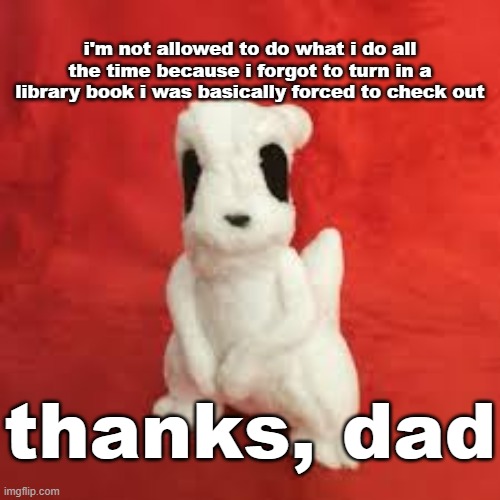 sgdhdnfnr | i'm not allowed to do what i do all the time because i forgot to turn in a library book i was basically forced to check out; thanks, dad | image tagged in sgdhdnfnr | made w/ Imgflip meme maker