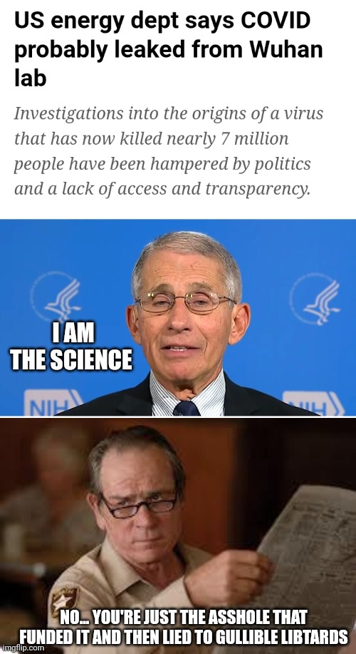 I AM THE SCIENCE; NO... YOU'RE JUST THE ASSHOLE THAT FUNDED IT AND THEN LIED TO GULLIBLE LIBTARDS | image tagged in dr fauci,no country for old men tommy lee jones | made w/ Imgflip meme maker