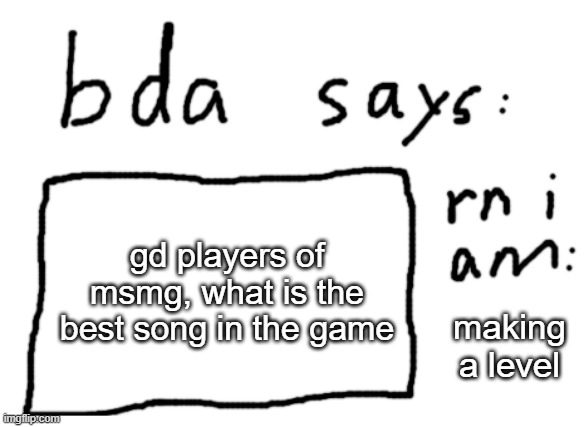 OFFICIAL badlydrawnaxolotl announcement temp | gd players of msmg, what is the best song in the game; making a level | image tagged in official badlydrawnaxolotl announcement temp | made w/ Imgflip meme maker
