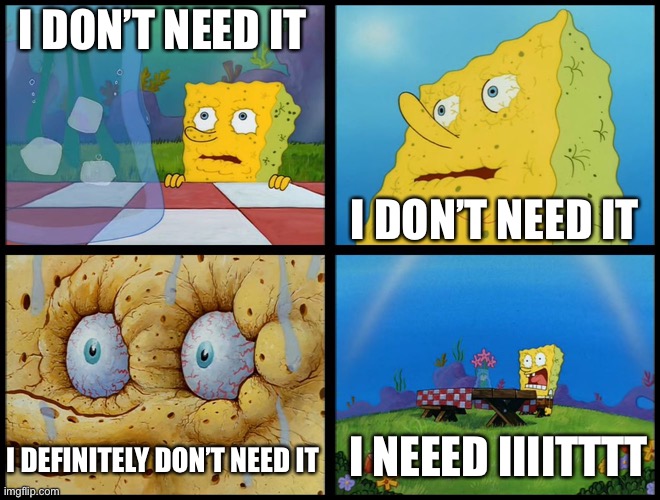 Spongebob - "I Don't Need It" (by Henry-C) | I DON’T NEED IT I DON’T NEED IT I DEFINITELY DON’T NEED IT I NEEED IIIITTTT | image tagged in spongebob - i don't need it by henry-c | made w/ Imgflip meme maker