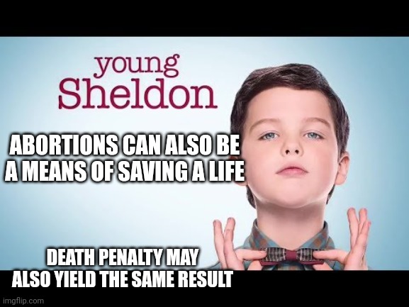 Young Sheldon | ABORTIONS CAN ALSO BE A MEANS OF SAVING A LIFE DEATH PENALTY MAY ALSO YIELD THE SAME RESULT | image tagged in young sheldon | made w/ Imgflip meme maker