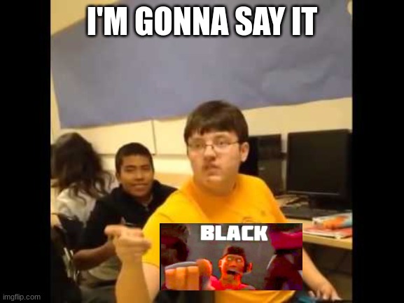 You know what? I'm about to say it | I'M GONNA SAY IT | image tagged in you know what i'm about to say it | made w/ Imgflip meme maker
