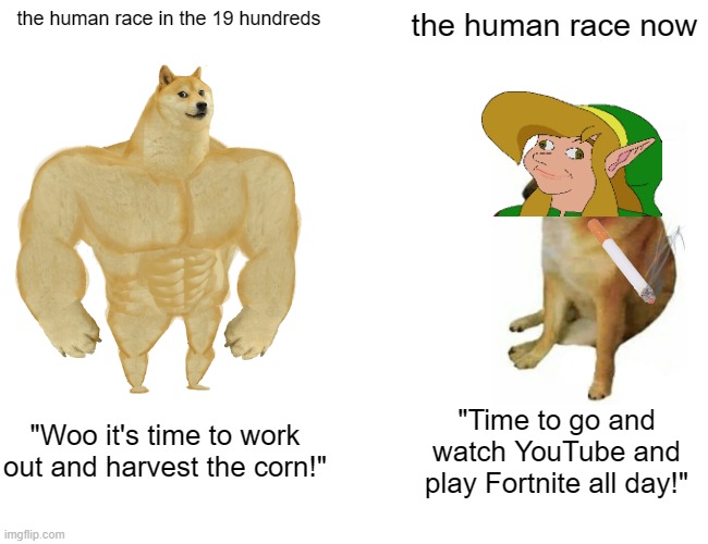Buff Doge vs. Cheems | the human race in the 19 hundreds; the human race now; "Woo it's time to work out and harvest the corn!"; "Time to go and watch YouTube and play Fortnite all day!" | image tagged in memes,buff doge vs cheems | made w/ Imgflip meme maker