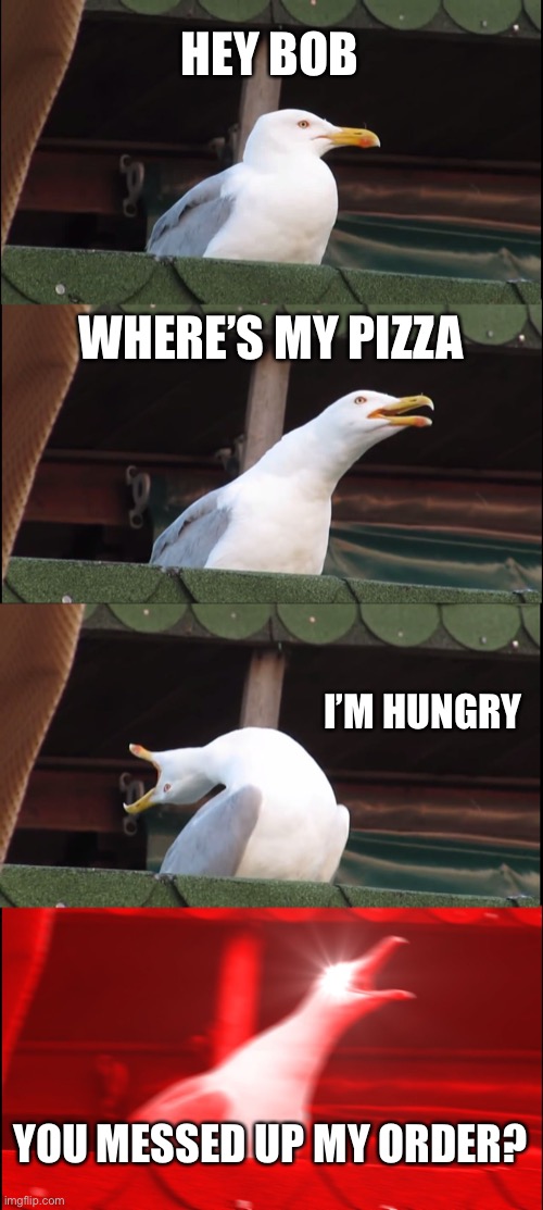 Inhaling Seagull Meme | HEY BOB; WHERE’S MY PIZZA; I’M HUNGRY; YOU MESSED UP MY ORDER? | image tagged in memes,inhaling seagull | made w/ Imgflip meme maker