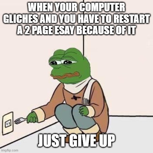 Sad Pepe Suicide | WHEN YOUR COMPUTER GLICHES AND YOU HAVE TO RESTART A 2 PAGE ESAY BECAUSE OF IT; JUST GIVE UP | image tagged in sad pepe suicide | made w/ Imgflip meme maker