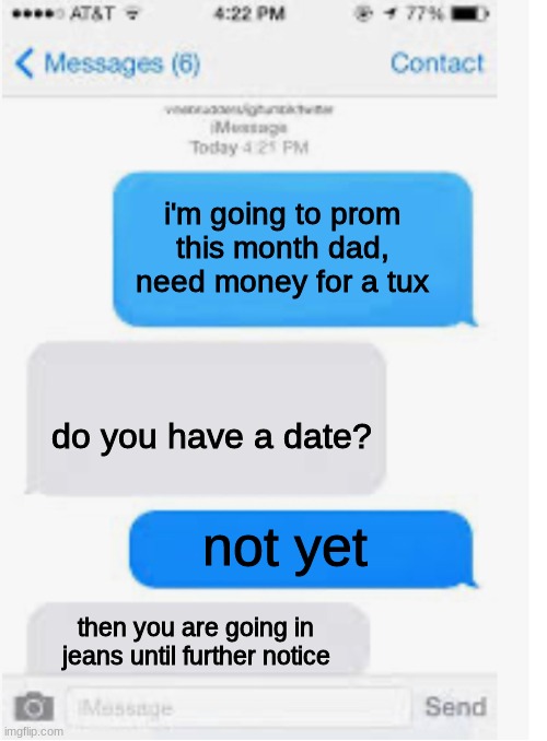 text meme | i'm going to prom this month dad, need money for a tux; do you have a date? not yet; then you are going in jeans until further notice | image tagged in blank text conversation,text messages,savage,parents | made w/ Imgflip meme maker