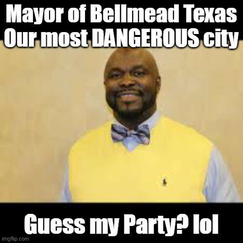 Mayor of Bellmead Texas
Our most DANGEROUS city Guess my Party? lol | made w/ Imgflip meme maker