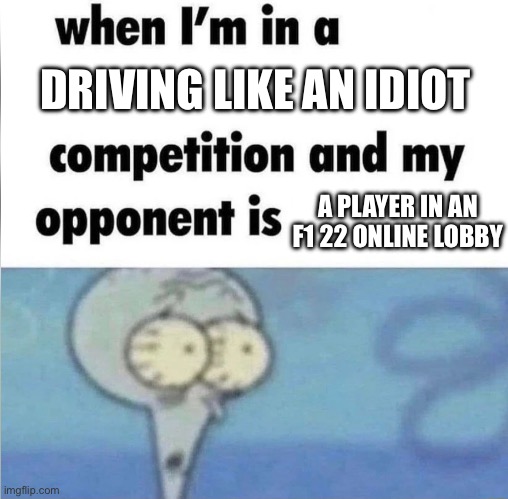 whe i'm in a competition and my opponent is | DRIVING LIKE AN IDIOT; A PLAYER IN AN F1 22 ONLINE LOBBY | image tagged in whe i'm in a competition and my opponent is | made w/ Imgflip meme maker