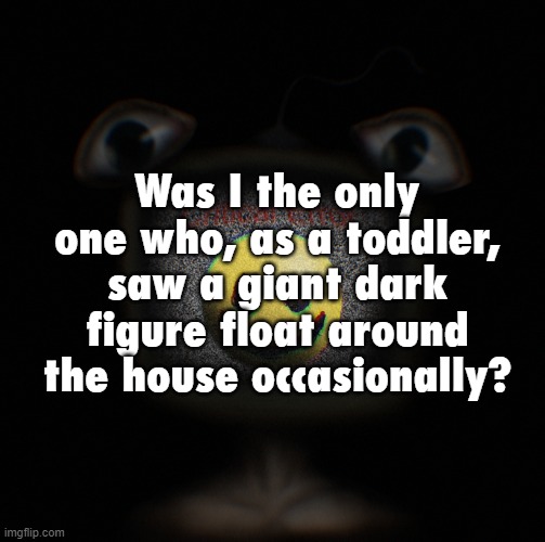 just me? ok. | Was I the only one who, as a toddler, saw a giant dark figure float around the house occasionally? | image tagged in sometimes outside too | made w/ Imgflip meme maker