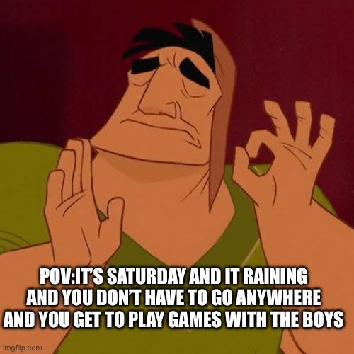 Perfect | POV:IT’S SATURDAY AND IT RAINING AND YOU DON’T HAVE TO GO ANYWHERE AND YOU GET TO PLAY GAMES WITH THE BOYS | image tagged in when x just right | made w/ Imgflip meme maker