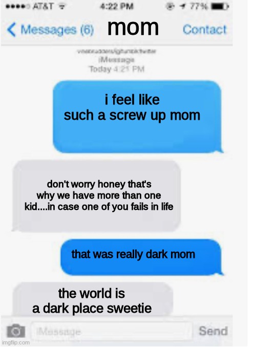 most savage parents | mom; i feel like such a screw up mom; don't worry honey that's why we have more than one kid....in case one of you fails in life; that was really dark mom; the world is a dark place sweetie | image tagged in blank text conversation,text messages,savage,funny memes | made w/ Imgflip meme maker