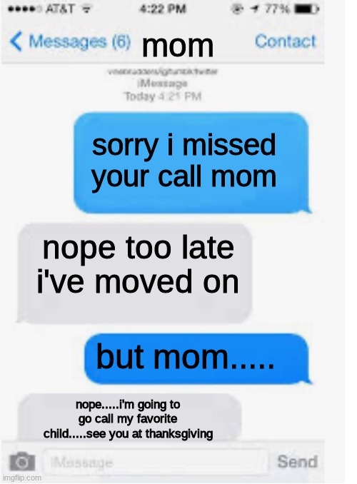 text meme | mom; sorry i missed your call mom; nope too late i've moved on; but mom..... nope.....i'm going to go call my favorite child.....see you at thanksgiving | image tagged in blank text conversation,dramatic,funny meme,text messages | made w/ Imgflip meme maker