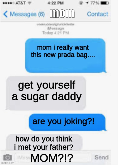 most savage text from parents | mom; mom i really want this new prada bag.... get yourself a sugar daddy; are you joking?! how do you think i met your father? MOM?!? | image tagged in blank text conversation | made w/ Imgflip meme maker