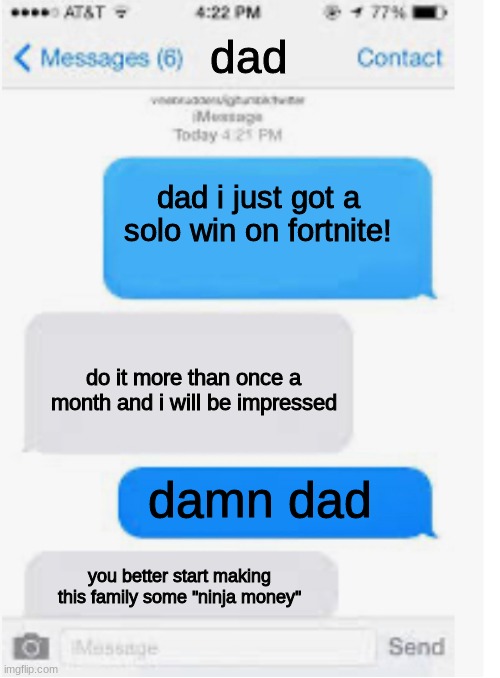 fortnite meme | dad; dad i just got a solo win on fortnite! do it more than once a month and i will be impressed; damn dad; you better start making this family some ''ninja money'' | image tagged in blank text conversation | made w/ Imgflip meme maker