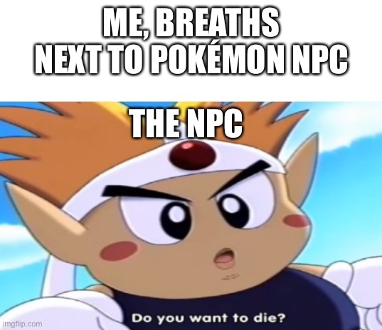 GOTTA KILL EM ALL | ME, BREATHS NEXT TO POKÉMON NPC; THE NPC | image tagged in do you want to die blank meme template | made w/ Imgflip meme maker