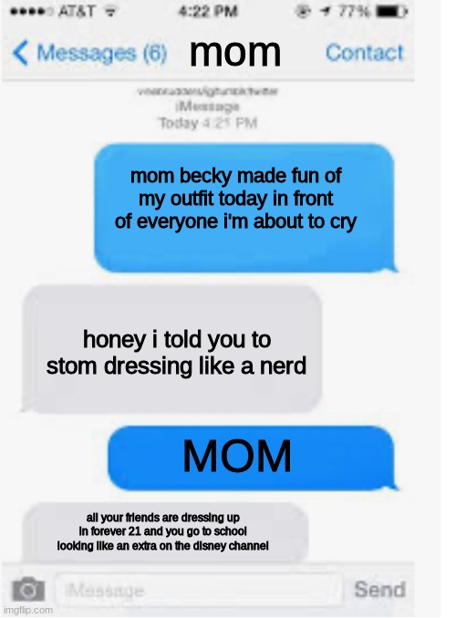 text memes | mom; mom becky made fun of my outfit today in front of everyone i'm about to cry; honey i told you to stom dressing like a nerd; MOM; all your friends are dressing up in forever 21 and you go to school looking like an extra on the disney channel | image tagged in blank text conversation | made w/ Imgflip meme maker