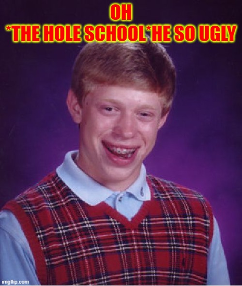 Bad Luck Brian Meme | OH
*THE HOLE SCHOOL*HE SO UGLY | image tagged in memes,bad luck brian | made w/ Imgflip meme maker