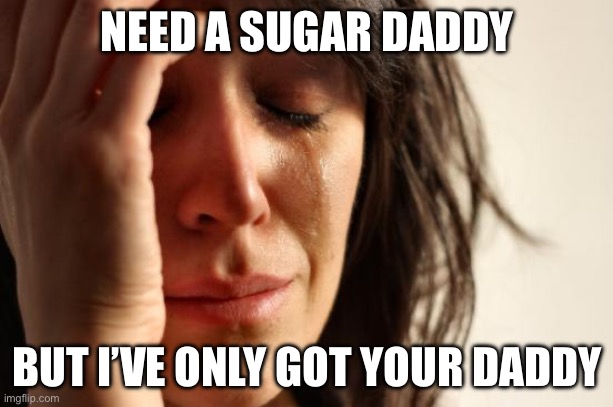 First World Problems | NEED A SUGAR DADDY; BUT I’VE ONLY GOT YOUR DADDY | image tagged in memes,first world problems | made w/ Imgflip meme maker