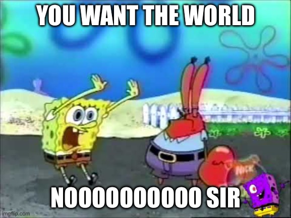 I need you to buy | YOU WANT THE WORLD; NOOOOOOOOOO SIR | image tagged in i need you to buy | made w/ Imgflip meme maker