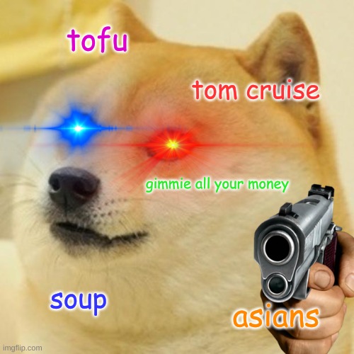 Doge | tofu; tom cruise; gimmie all your money; soup; asians | image tagged in memes,doge,funny memes,change my mind,boardroom meeting suggestion,one does not simply | made w/ Imgflip meme maker
