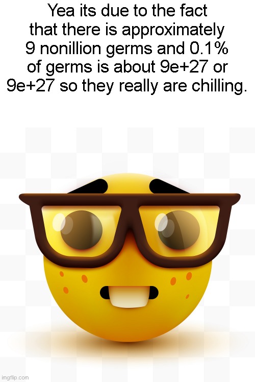 Nerd emoji | Yea its due to the fact that there is approximately 9 nonillion germs and 0.1% of germs is about 9e+27 or 9e+27 so they really are chilling. | image tagged in nerd emoji | made w/ Imgflip meme maker