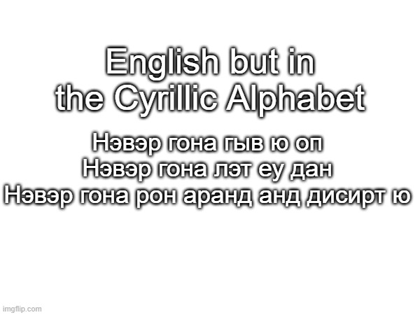 this took so long to find good enough sounds | English but in the Cyrillic Alphabet; Нэвэр гона гыв ю оп
Нэвэр гона лэт еу дан
Нэвэр гона рон аранд анд дисирт ю | made w/ Imgflip meme maker