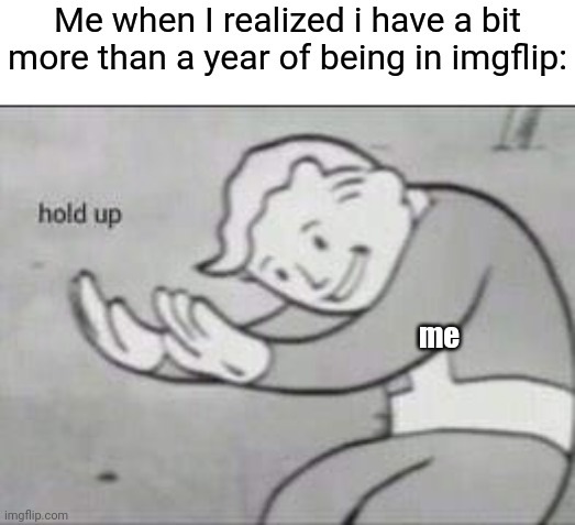 i literally don't even remember why did i made the account | Me when I realized i have a bit more than a year of being in imgflip:; me | image tagged in fallout hold up,one year anniversary | made w/ Imgflip meme maker