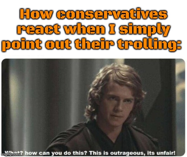 Try taking responsibility for your actions. | How conservatives react when I simply point out their trolling: | image tagged in its unfair,you can't handle the truth,conservative logic,hypocrisy | made w/ Imgflip meme maker