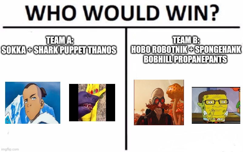 Team matchup: Sokka and Shark puppet Thanos vs Hobo Robotnik and SpongeHank BobHill Propanepants | TEAM A:
SOKKA + SHARK PUPPET THANOS; TEAM B:
HOBO ROBOTNIK + SPONGEHANK BOBHILL PROPANEPANTS | image tagged in memes,who would win | made w/ Imgflip meme maker