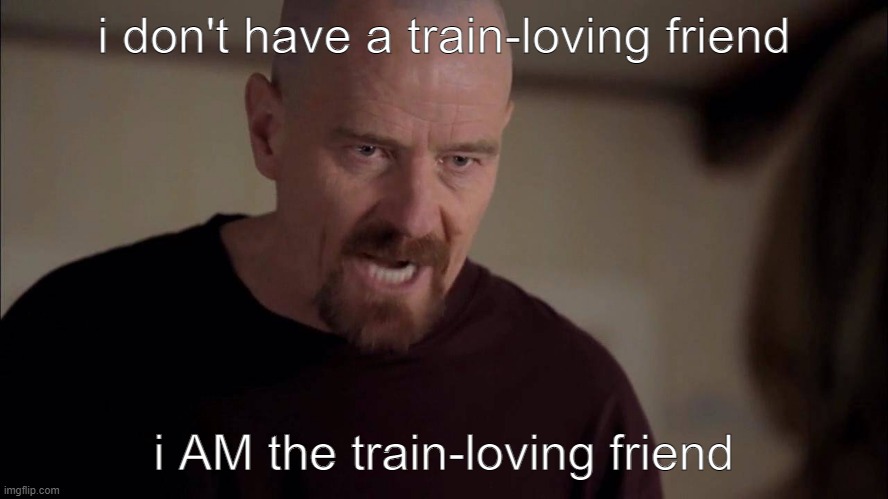 I'M NOT IN DANGER, I'M THE DANGER | i don't have a train-loving friend i AM the train-loving friend | image tagged in i'm not in danger i'm the danger | made w/ Imgflip meme maker