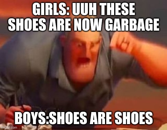 if your a girl or women this just for fun DO NOT take offense to it | GIRLS: UUH THESE SHOES ARE NOW GARBAGE; BOYS:SHOES ARE SHOES | image tagged in mr incredible mad | made w/ Imgflip meme maker