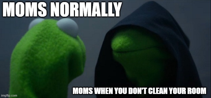 evil kermit arc | MOMS NORMALLY; MOMS WHEN YOU DON'T CLEAN YOUR ROOM | image tagged in memes,evil kermit,oh wow are you actually reading these tags | made w/ Imgflip meme maker
