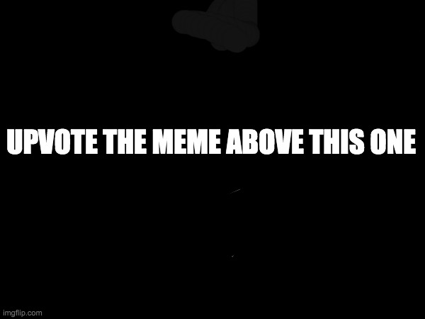 upvote the meme above | UPVOTE THE MEME ABOVE THIS ONE | image tagged in upvote,above,black,why are you reading the tags | made w/ Imgflip meme maker