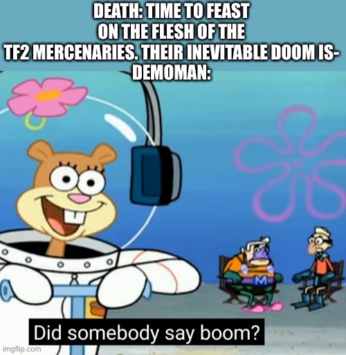 Did somebody say boom? | DEATH: TIME TO FEAST ON THE FLESH OF THE TF2 MERCENARIES. THEIR INEVITABLE DOOM IS-
DEMOMAN: | image tagged in did somebody say boom | made w/ Imgflip meme maker